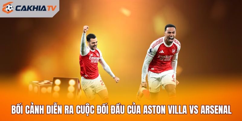 Bối cảnh diễn ra cuộc đối đầu của Aston Villa vs Arsenal