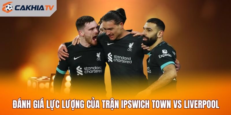 Đánh giá lực lượng của trận Ipswich Town vs Liverpool