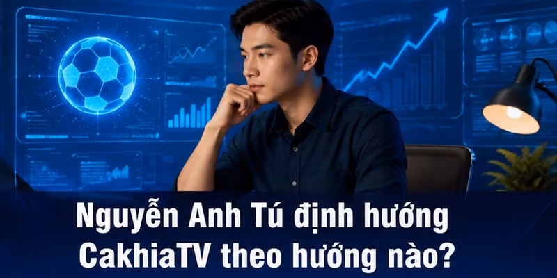 Nguyễn Anh Tú định hướng CakhiaTV theo hướng nào?